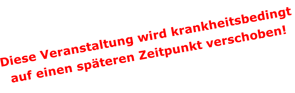 Diese Veranstaltung wird krankheitsbedingt
auf einen späteren Zeitpunkt verschoben!